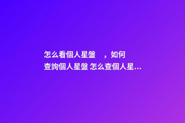 怎么看個人星盤，如何查詢個人星盤 怎么查個人星盤，如何用手機查詢個人星盤-第1張-觀點-玄機派